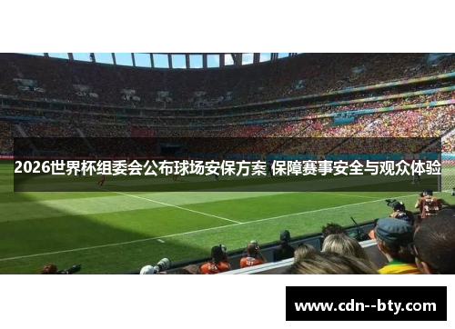 2026世界杯组委会公布球场安保方案 保障赛事安全与观众体验