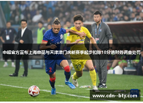 中超官方宣布上海申花与天津津门虎新赛季起步扣除10分遭财务调查处罚