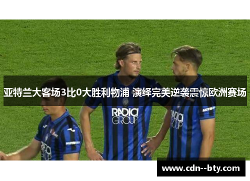 亚特兰大客场3比0大胜利物浦 演绎完美逆袭震惊欧洲赛场 亚特兰大客场3比0大胜利物浦 演绎完美逆袭震惊欧洲赛场