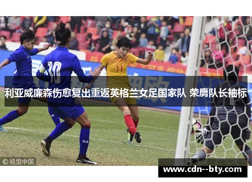 利亚威廉森伤愈复出重返英格兰女足国家队 荣膺队长袖标