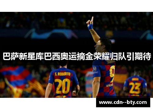 巴萨新星库巴西奥运摘金荣耀归队引期待