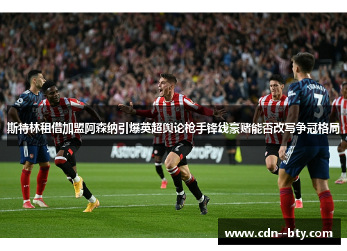 斯特林租借加盟阿森纳引爆英超舆论枪手锋线豪赌能否改写争冠格局