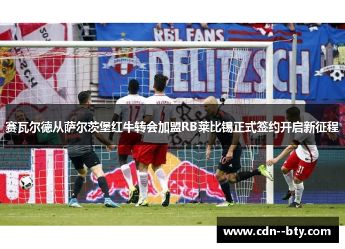赛瓦尔德从萨尔茨堡红牛转会加盟RB莱比锡正式签约开启新征程 赛瓦尔德从萨尔茨堡红牛转会加盟RB莱比锡正式签约开启新征程