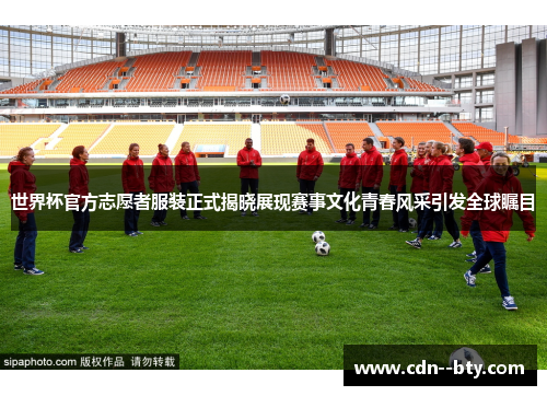 世界杯官方志愿者服装正式揭晓展现赛事文化青春风采引发全球瞩目 世界杯官方志愿者服装正式揭晓展现赛事文化青春风采引发全球瞩目