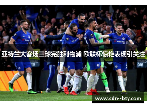 亚特兰大客场三球完胜利物浦 欧联杯惊艳表现引关注 亚特兰大客场三球完胜利物浦 欧联杯惊艳表现引关注