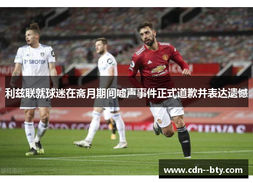 利兹联就球迷在斋月期间嘘声事件正式道歉并表达遗憾