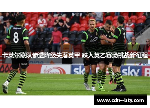 卡莱尔联队惨遭降级失落英甲 跌入英乙赛场挑战新征程