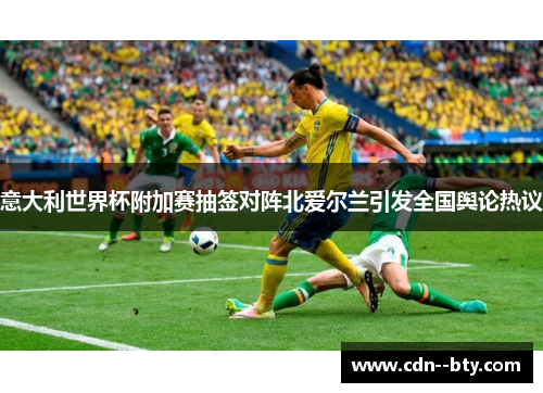 意大利世界杯附加赛抽签对阵北爱尔兰引发全国舆论热议