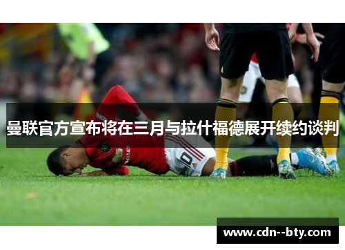 曼联官方宣布将在三月与拉什福德展开续约谈判