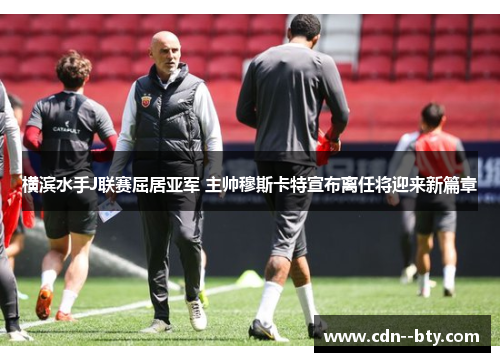 横滨水手J联赛屈居亚军 主帅穆斯卡特宣布离任将迎来新篇章
