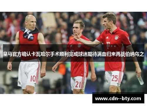 皇马官方确认卡瓦哈尔手术顺利完成球迷期待满血归来再战伯纳乌之