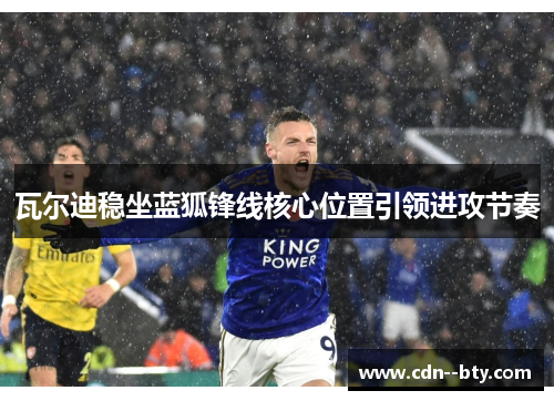 瓦尔迪稳坐蓝狐锋线核心位置引领进攻节奏