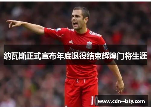 纳瓦斯正式宣布年底退役结束辉煌门将生涯