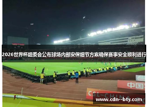 2026世界杯组委会公布球场内部安保细节方案确保赛事安全顺利进行