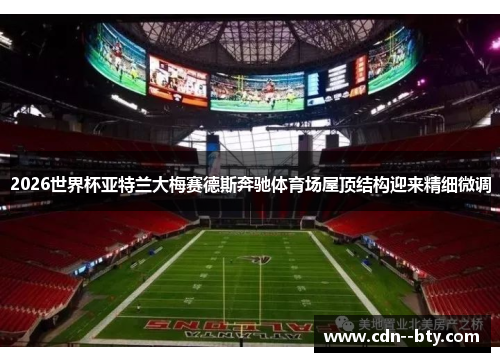 2026世界杯亚特兰大梅赛德斯奔驰体育场屋顶结构迎来精细微调