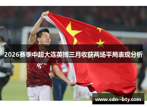 2026赛季中超大连英博三月收获两场平局表现分析