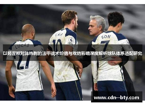 以努涅斯对阵热刺的法甲战术价值与攻防影响深度解析球队体系适配研究 以努涅斯对阵热刺的法甲战术价值与攻防影响深度解析球队体系适配研究