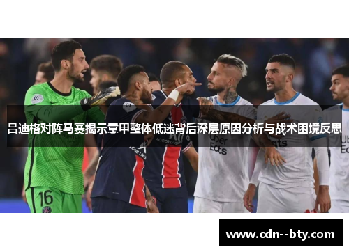 吕迪格对阵马赛揭示意甲整体低迷背后深层原因分析与战术困境反思