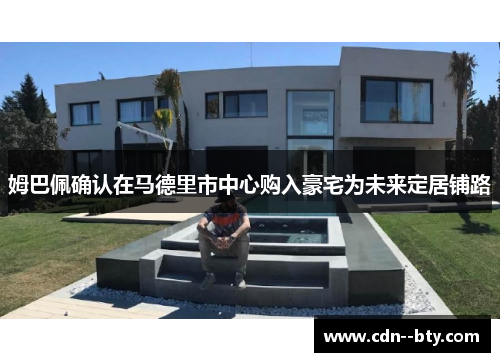 姆巴佩确认在马德里市中心购入豪宅为未来定居铺路