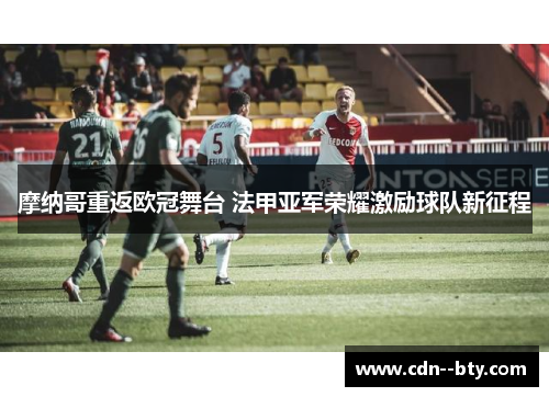 摩纳哥重返欧冠舞台 法甲亚军荣耀激励球队新征程