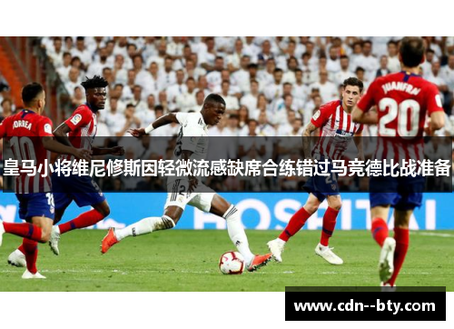 皇马小将维尼修斯因轻微流感缺席合练错过马竞德比战准备