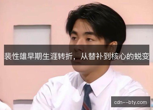 裴性雄早期生涯转折，从替补到核心的蜕变