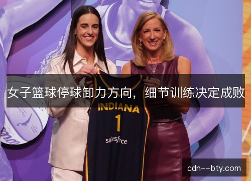 女子篮球停球卸力方向，细节训练决定成败