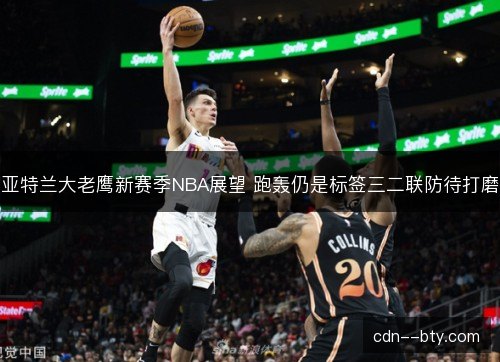 亚特兰大老鹰新赛季NBA展望 跑轰仍是标签三二联防待打磨